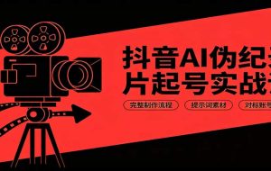 抖音AI伪纪录片起号实战课:完整制作流程,提示词素材,对标账号分析