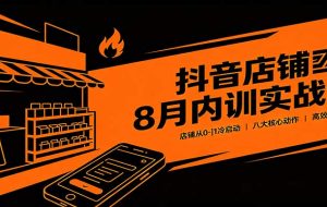 抖音店铺8月内训实战课:店铺从0-1冷启动,八大核心动作高效起店教学