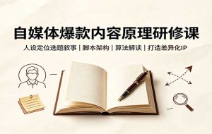 自媒体爆款内容原理研修课:人设定位选题叙事,脚本架构,算法解读打造差异化IP