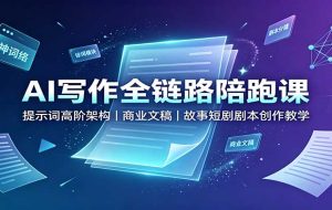 AI写作全链路陪跑课:提示词高阶架构,商业文稿,故事短剧剧本创作教学