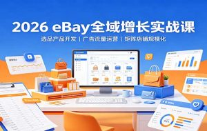 2026 eBay全域增长实战课:选品产品开发,广告流量运营,矩阵店铺规模化