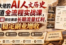 某大佬的AI人文历史赛道全流程实战课，零基础抓住赛道长期流量红利，实现稳定副业增收