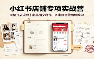 小红书店铺专项实战营:完整开店流程,商品图文制作,多类目运营落地教学
