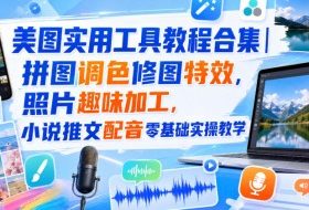 美图实用工具教程合集|拼图调色修图特效,照片趣味加工,小说推文配音零基础实操教学
