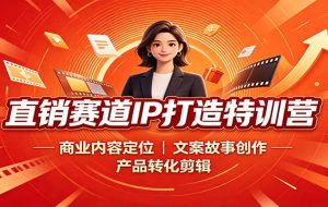 直销赛道IP打造特训营：商业内容定位，文案故事创作，产品转化剪辑