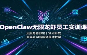 OpenClaw无限龙虾员工实训课：云服务器部署，Skill开发，多场景AI智能体落地教学