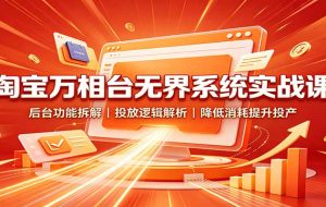 淘宝万相台无界系统实战课:后台功能拆解,投放逻辑解析,降低消耗提升投产