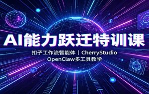 AI能力跃迁特训课:扣子工作流智能体,CherryStudio,OpenClaw多工具教学