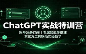ChatGPT实战特训营：账号注册订阅，专属智能体搭建，第三方工具联动实操教学