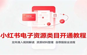小红书电子资源类目开通教程：定向准入规则解读，资质材料整理，自荐提报全流程