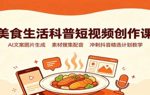 美食生活科普短视频创作课：AI文案图片生成，素材搜集配音，冲刺抖音精选计划教学