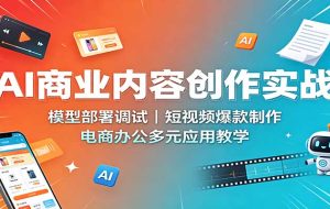 AI商业内容创作实战：模型部署调试，短视频爆款制作，电商办公多元应用教学