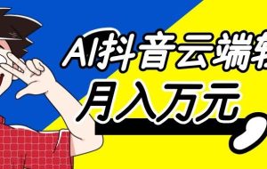 利用AI实现抖音云端轻量，月入万元，任何人都可以做！