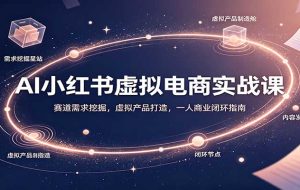 AI小红书虚拟电商实战课：赛道需求挖掘，虚拟产品打造，一人商业闭环指南