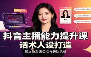 抖音主播能力提升课:账号底层逻辑,直播间搭建调试,话术人设打造全套教学