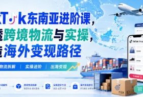 TikTok东南亚进阶课，吃透跨境物流与实操，打造海外变现路径