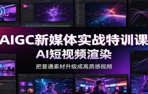 AIGC新媒体实战特训课:工具入门实操,AI短视频渲染,数字人商业视频制作