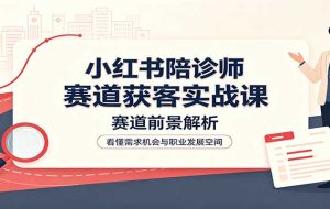 小红书陪诊师赛道获客实战课:赛道前景解析,账号运营,业务流程风控