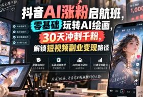 抖音AI涨粉启航班,零基础玩转AI绘画,30天冲刺千粉,解锁短视频副业变现路径