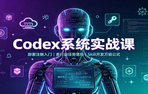 Codex系统实战课：部署注册入门，多行业任务落地，Skill开发万能公式