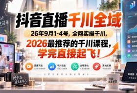 抖音直播千川全域26年9月1-4号,全网实操千川,2026最推荐的千川课程,学完直接起飞!