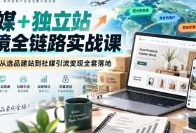 社媒+独立站跨境全链路实战课｜零基础从选品建站到社媒引流变现全套落地