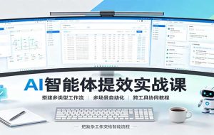 AI智能体提效实战课:搭建多类型工作流,多场景自动化,跨工具协同教程