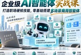 企业级AI智能体实战课|打造职场硬核技能,零基础搭建多场景商用智能体