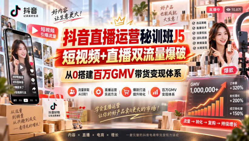 抖音直播运营秘训班J5｜短视频+直播双流量爆破，从0搭建百万GMV带货变现体系