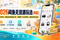 (20426期)2026闲鱼无货源玩法(两套):从账号养号、精准选品到商品打造、流量推广与出单售后,跑通运营全流程