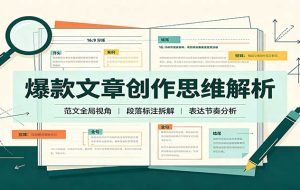 爆款文章创作思维解析:全局视角拆解范文,梳理行文逻辑,搭配真实拆文实操案例