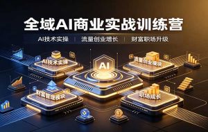 全域AI商业实战训练营:涵盖AI技术实操、流量创业、财富管理与职场成长全体系内容