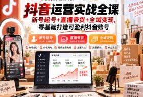 抖音运营实战全课｜新号起号+直播带货+全域变现，零基础打造可盈利抖音账号