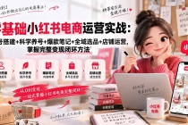（20467期）零基础小红书电商运营实战：账号搭建+科学养号+爆款笔记+全域选品+店铺运营，掌握完整变现闭环方法