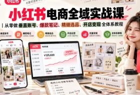 小红书电商全域实战课｜从零做垂直账号、爆款笔记、精细选品、开店变现全体系教程