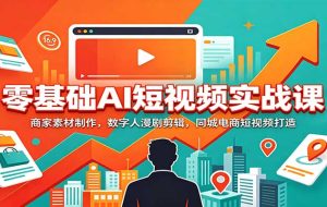 零基础AI短视频实战课:商家素材制作,数字人漫剧剪辑,同城电商短视频打造