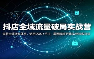 抖店全域流量破局实战营：深耕全域增长体系，活用DOU+千川，掌握新规平播与A种B收玩法