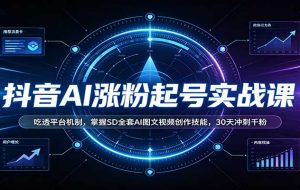 抖音AI涨粉起号实战课：吃透平台机制，掌握SD全套AI图文视频创作技能，30天冲刺千粉