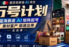 墨西哥跨境AI带货万号计划，蓝海赛道AI矩阵起号，素材量产极速出单实战课