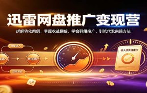 迅雷网盘推广变现营:拆解转化案例,掌握收益翻倍,学会群组推广、引流代发实操方法