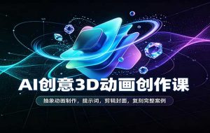 AI创意3D动画创作课:抽象动画制作,提示词,剪辑封面,复刻完整案例