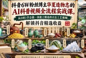 抖音6W粉丝博主华夏造物志的AI科普视频全流程实战课，从0到1学会做一条能上精选的古法工艺视频，解锁抖音精选收益