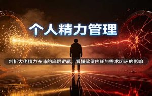 个人精力管理:剖析大佬精力充沛的底层逻辑,看懂欲望内耗与需求闭环的影响