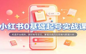 小红书0基础起号实战课:吃透平台规则,做好账号定位,掌握选题内容剪辑与数据分析
