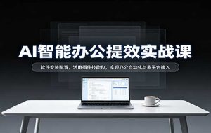 AI智能办公提效实战课:软件安装配置,活用插件技能包,实现办公自动化与多平台接入