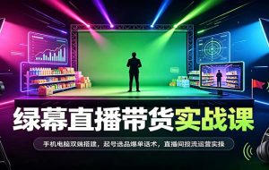 绿幕直播带货实战课:手机电脑双端搭建,起号选品爆单话术,直播间投流运营实操