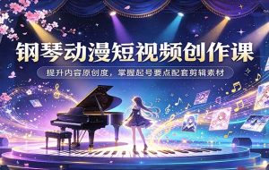 钢琴动漫短视频创作课:提升内容原创度,掌握起号要点配套剪辑素材