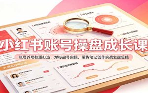 小红书账号操盘成长课：账号养号权重打造，对标起号实操，带货笔记创作实战复盘总结