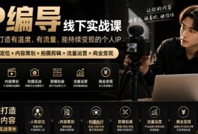 【无水印】IP编导线下实战课，从人物定位到短视频拍摄剪辑，全流程打造有温度、有流量、能持续变现的个人IP内容