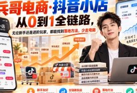 【无水印】兵哥电商·抖音小店从0到1全链路,无论新手还是进阶玩家,都能找到落地方法,少走弯路(更新9月)